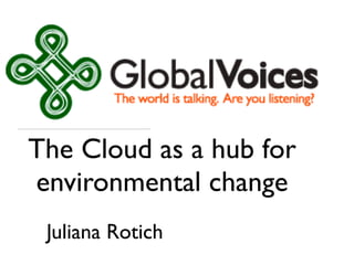 The Cloud as a hub for
environmental change
 Juliana Rotich
 