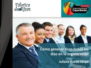 Juliana Rueda Serpa
Cómo generar risas todos los
días en la organización
 