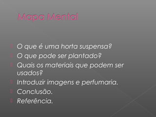    O que é uma horta suspensa?
   O que pode ser plantado?
   Quais os materiais que podem ser
    usados?
   Introduzir imagens e perfumaria.
   Conclusão.
   Referência.
 