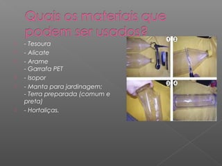    - Tesoura
   - Alicate
   - Arame
    - Garrafa PET
   - Isopor
   - Manta para jardinagem;
    - Terra preparada (comum e
    preta)
   - Hortaliças.
 