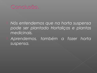  Nós entendemos que na horta suspensa
  pode ser plantado Hortaliças e plantas
  medicinais.
 Aprendemos, também a fazer horta
  suspensa.
 