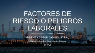 FACTORES DE
RIESGO O PELIGROS
LABORALES
HIGIENE Y SEGURIDAD INDUSTRIAL
Juliana Valentina Sarmiento Lozano
2020-2
 