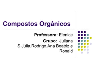 Compostos Orgânicos  Professora:  Elenice Grupo:   Juliana S,Júlia,Rodrigo,Ana Beatriz e Ronald 
