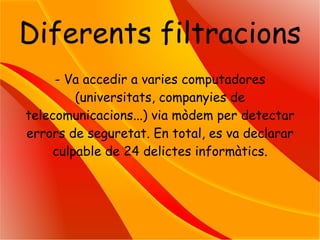 Diferents filtracions - Va accedir a varies computadores (universitats, companyies de telecomunicacions...) via mòdem per detectar errors de seguretat. En total, es va declarar culpable de 24 delictes informàtics. 