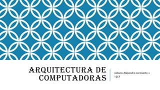 ARQUITECTURA DE
COMPUTADORAS
Juliana Alejandra sarmiento v
10-7
 