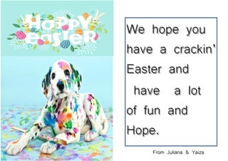 We hope youWe hope you
have a crackin’have a crackin’
Easter andEaster and
have a lothave a lot
of fun andof fun and
Hope.Hope.
From Juliana & YaizaFrom Juliana & Yaiza
 