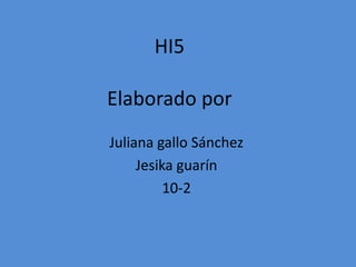 HI5
Elaborado por
Juliana gallo Sánchez
Jesika guarín
10-2

 