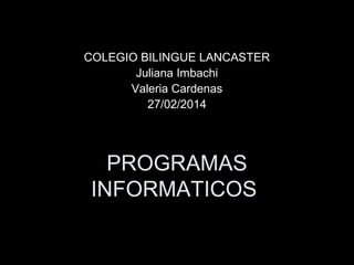 COLEGIO BILINGUE LANCASTER
Juliana Imbachi
Valeria Cardenas
27/02/2014

PROGRAMAS
INFORMATICOS

 