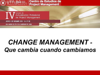 CHANGE MANAGEMENT - 
Que cambia cuando cambiamos 
 