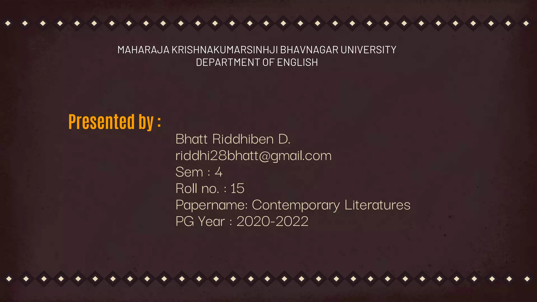 Presented by :
Bhatt Riddhiben D.
riddhi28bhatt@gmail.com
Sem : 4
Roll no. : 15
Papername: Contemporary Literatures
PG Year : 2020-2022
MAHARAJA KRISHNAKUMARSINHJI BHAVNAGAR UNIVERSITY
DEPARTMENT OF ENGLISH
 