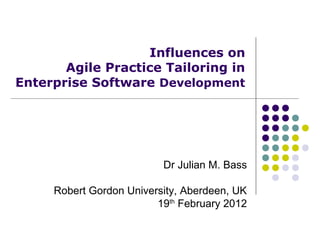 Influences on
       Agile Practice Tailoring in
Enterprise Software Development




                          Dr Julian M. Bass

     Robert Gordon University, Aberdeen, UK
                         19th February 2012
 