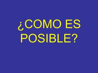 ¿COMO ES POSIBLE ?