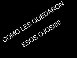 COMO LES QUEDARON  ESOS OJOS!!!!! 