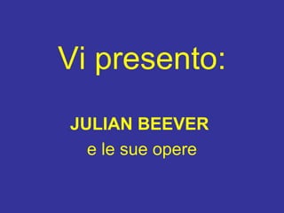 Vi presento:
JULIAN BEEVER
e le sue opere
 