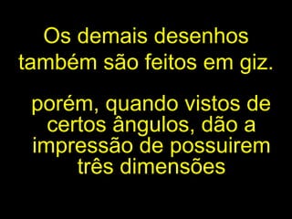 Os demais desenhos também são feitos em giz. porém, quando vistos de certos ângulos,  d ão a  impressão   de possuirem três dimensões 
