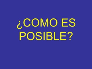 ¿COMO ES POSIBLE ?