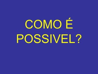 COMO É POSSIVEL ? 