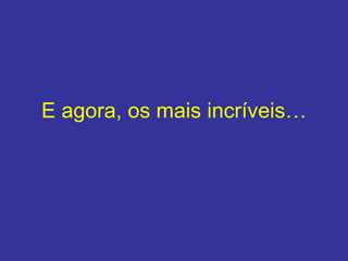 E agora, os mais incríveis… 