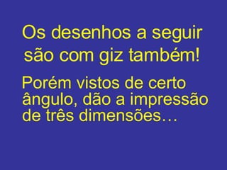 Os desenhos a seguir são com giz também ! Porém vistos de certo ângulo,  d ão a  impressão   de três dimensões… 