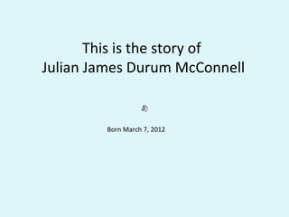 This is the story of
Julian James Durum McConnell


        Born March 7, 2012
 