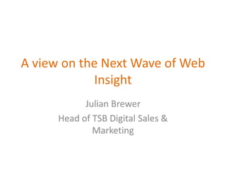 A view on the Next Wave of Web
Insight
Julian Brewer
Head of TSB Digital Sales &
Marketing
 