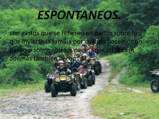 ESPONTANEOS.
son gastos que se refieren en gastos sobre lo
que invierte la familia por cuando hacemos un
paseo o sobre objetos necesarios en la casa
además también la comida.
 