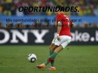 OPORTUNIDADES.
Mis oportunidades son el yo poder jugar el
futbol y aprender lo que me enseñan.
 