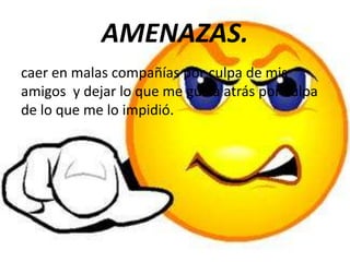 AMENAZAS.
caer en malas compañías por culpa de mis
amigos y dejar lo que me gusta atrás por culpa
de lo que me lo impidió.
 