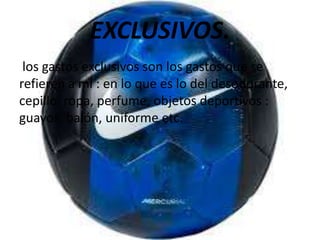 EXCLUSIVOS.
los gastos exclusivos son los gastos que se
refieren a mi : en lo que es lo del desodorante,
cepillo, ropa, perfume, objetos deportivos :
guayos, balón, uniforme etc.
 