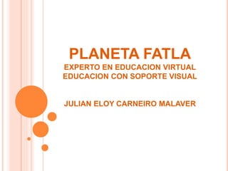 PLANETA FATLA
EXPERTO EN EDUCACION VIRTUAL
EDUCACION CON SOPORTE VISUAL
JULIAN ELOY CARNEIRO MALAVER
 
