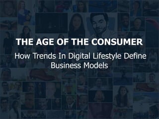 1
THE AGE OF THE CONSUMER
How Trends In Digital Lifestyle Define
Business Models
 