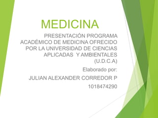 MEDICINA
PRESENTACIÓN PROGRAMA
ACADÉMICO DE MEDICINA OFRECIDO
POR LA UNIVERSIDAD DE CIENCIAS
APLICADAS Y AMBIENTALES
(U.D.C.A)
Elaborado por:
JULIAN ALEXANDER CORREDOR P
1018474290

 