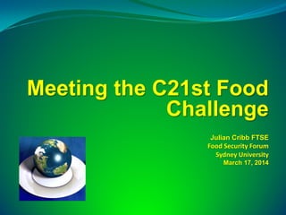 Meeting the C21st Food
Challenge
Julian Cribb FTSE
Food Security Forum
Sydney University
March 17, 2014
 