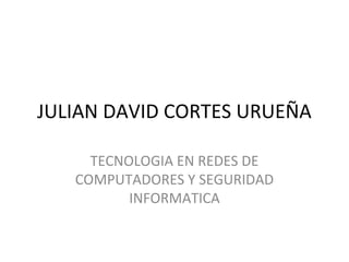 JULIAN DAVID CORTES URUEÑA

     TECNOLOGIA EN REDES DE
   COMPUTADORES Y SEGURIDAD
          INFORMATICA
 