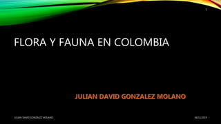 FLORA Y FAUNA EN COLOMBIA
08/11/2019JULIAN DAVID GONZALEZ MOLANO
1
 