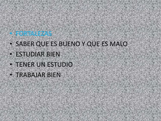 • FORTALEZAS
• SABER QUE ES BUENO Y QUE ES MALO
• ESTUDIAR BIEN
• TENER UN ESTUDIO
• TRABAJAR BIEN
 