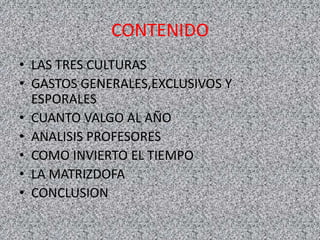 CONTENIDO
• LAS TRES CULTURAS
• GASTOS GENERALES,EXCLUSIVOS Y
ESPORALES
• CUANTO VALGO AL AÑO
• ANALISIS PROFESORES
• COMO INVIERTO EL TIEMPO
• LA MATRIZDOFA
• CONCLUSION
 