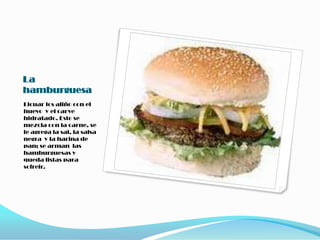 La hamburguesaLicuar los aliño con el huevo  y el carve hidratado. Esto se mezcla con la carne, se le agrega la sal, la salsa negra  y la harina de pan; se arman  las hamburguesas y queda listas para sofreir.