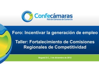 Foro: Incentivar la generación de empleo

 Taller: Fortalecimiento de Comisiones
     Regionales de Competitividad

            Bogotá D.C., 3 de diciembre de 2012
 