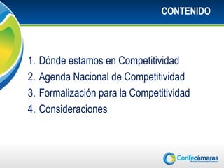 CONTENIDO




1.   Dónde estamos en Competitividad
2.   Agenda Nacional de Competitividad
3.   Formalización para la Competitividad
4.   Consideraciones
 