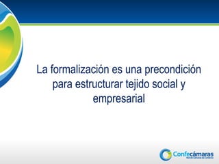 La formalización es una precondición
    para estructurar tejido social y
             empresarial
 
