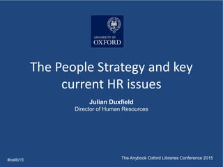 The People Strategy and key
current HR issues
#oxlib15 The Anybook Oxford Libraries Conference 2015
Julian Duxfield
Director of Human Resources
 