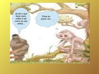 Já sei o que
 fazer para      Essa eu
 voltar a ser   quero ver...
como eu era
   antes...
 