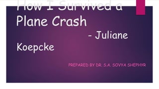 How I Survived a
Plane Crash
- Juliane
Koepcke
PREPARED BY DR. S.A. SOVYA SHEPHYR
 