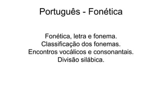 Português - Fonética
Fonética, letra e fonema.
Classificação dos fonemas.
Encontros vocálicos e consonantais.
Divisão silábica.
 