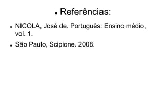  Referências:
 NICOLA, José de. Português: Ensino médio,
vol. 1.
 São Paulo, Scipione. 2008.
 