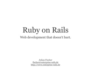Ruby on Rails
Web development that doesn‘t hurt.




                Julian Fischer
         fischer@enterprise-rails.de
       http://www.enterprise-rails.de
 