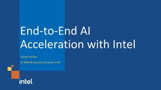End-to-End AI
Acceleration with Intel
Julian Fischer
AI BDM & Account Director Intel
 