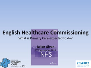 English Healthcare Commissioning
     What is Primary Care expected to do?

                 Julian Given
               17th November 2011
 