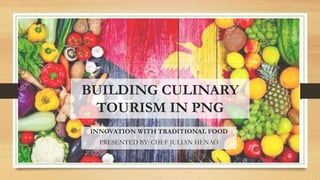 BUILDING CULINARY
TOURISM IN PNG
INNOVATION WITH TRADITIONAL FOOD
PRESENTED BY: CHEF JULIAN HENAO
 